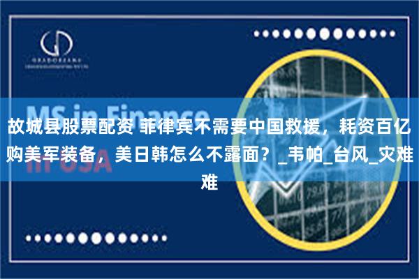故城县股票配资 菲律宾不需要中国救援，耗资百亿购美军装备，美日韩怎么不露面？_韦帕_台风_灾难