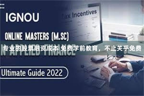 专业的股票融资成本 免费学前教育，不止关乎免费