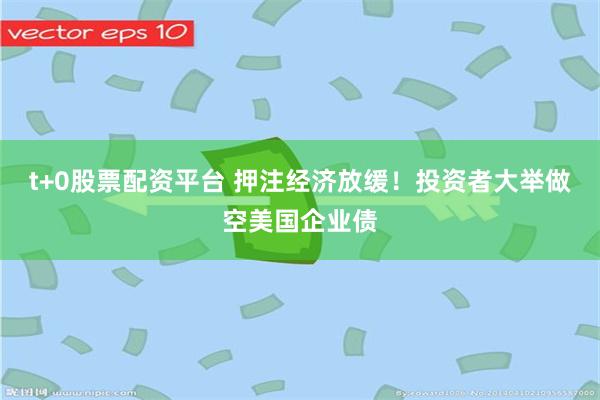 t+0股票配资平台 押注经济放缓！投资者大举做空美国企业债