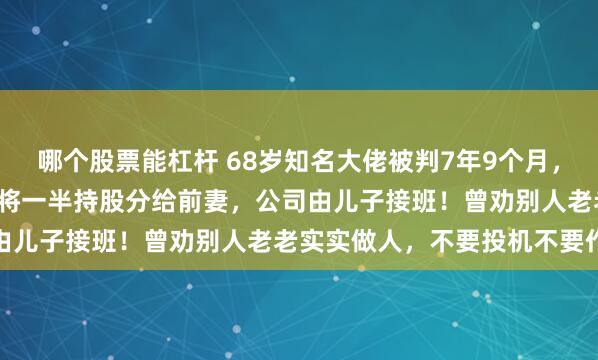 哪个股票能杠杆 68岁知名大佬被判7年9个月，罚金1.5亿元！出事前曾将一半持股分给前妻，公司由儿子接班！曾劝别人老老实实做人，不要投机不要作假