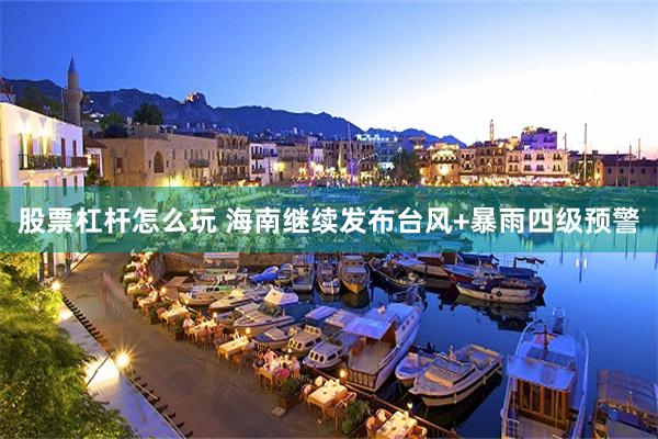 股票杠杆怎么玩 海南继续发布台风+暴雨四级预警