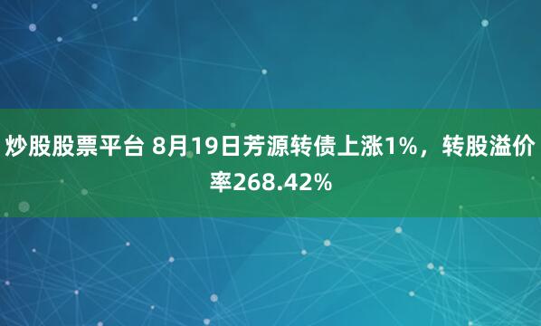 炒股股票平台 8月19日芳源转债上涨1%，转股溢价率268.42%