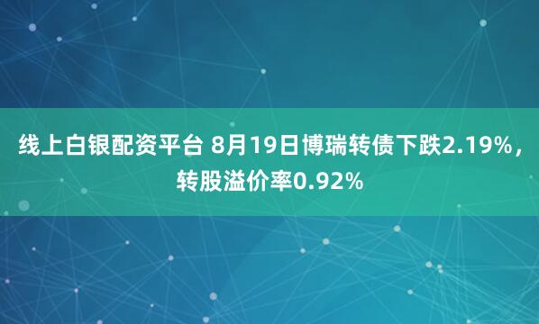线上白银配资平台 8月19日博瑞转债下跌2.19%，转股溢价率0.92%