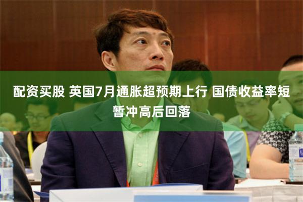配资买股 英国7月通胀超预期上行 国债收益率短暂冲高后回落