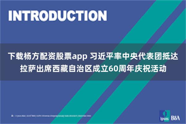 下载杨方配资股票app 习近平率中央代表团抵达拉萨出席西藏自治区成立60周年庆祝活动