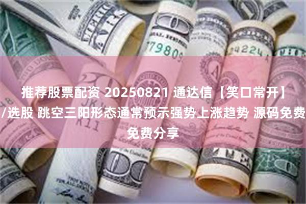 推荐股票配资 20250821 通达信【笑口常开】副图/选股 跳空三阳形态通常预示强势上涨趋势 源码免费分享