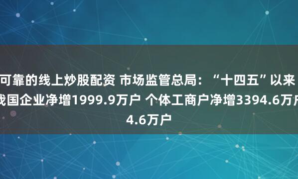 可靠的线上炒股配资 市场监管总局：“十四五”以来 我国企业净增1999.9万户 个体工商户净增3394.6万户