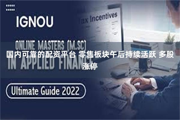 国内可靠的配资平台 零售板块午后持续活跃 多股涨停