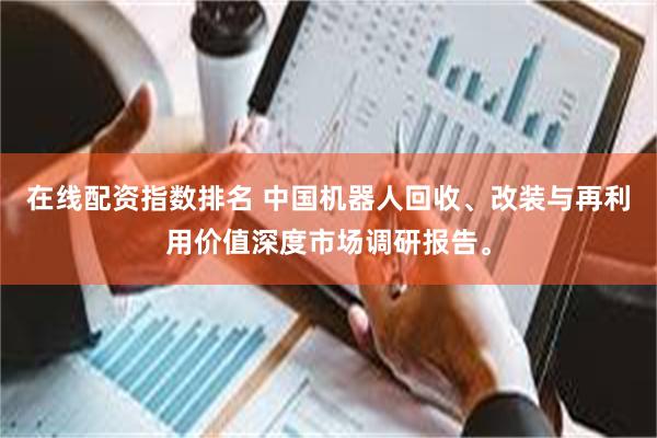 在线配资指数排名 中国机器人回收、改装与再利用价值深度市场调研报告。