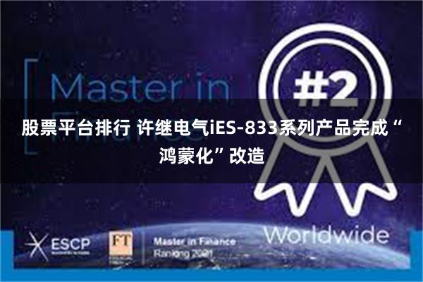 股票平台排行 许继电气iES-833系列产品完成“鸿蒙化”改造