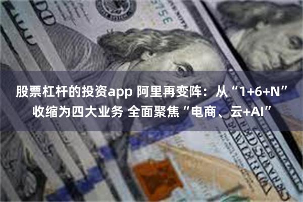 股票杠杆的投资app 阿里再变阵：从“1+6+N”收缩为四大业务 全面聚焦“电商、云+AI”