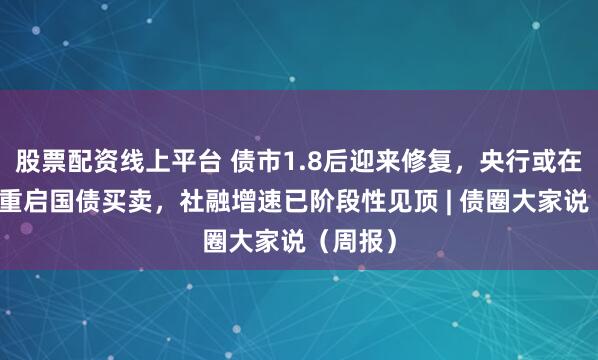 股票配资线上平台 债市1.8后迎来修复，央行或在四季度重启国债买卖，社融增速已阶段性见顶 | 债圈大家说（周报）