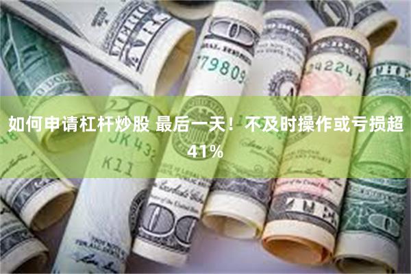 如何申请杠杆炒股 最后一天！不及时操作或亏损超41%
