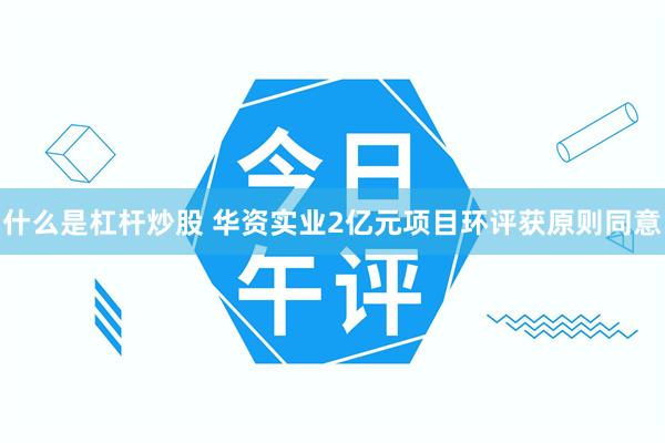 什么是杠杆炒股 华资实业2亿元项目环评获原则同意