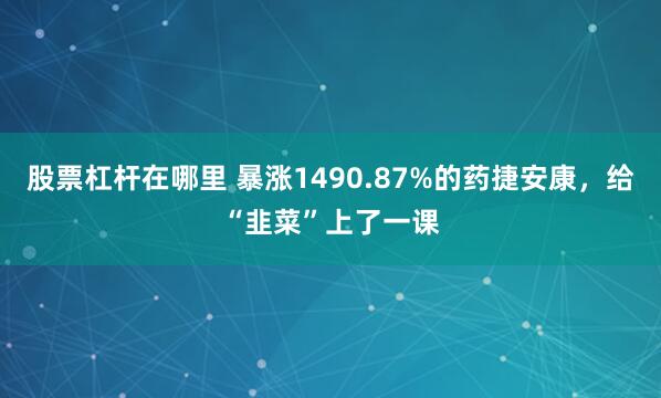 股票杠杆在哪里 暴涨1490.87%的药捷安康，给“韭菜”上了一课