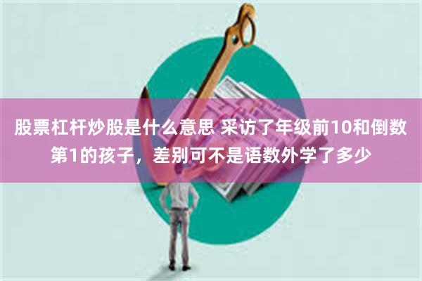股票杠杆炒股是什么意思 采访了年级前10和倒数第1的孩子，差别可不是语数外学了多少