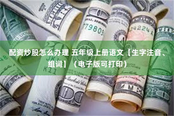配资炒股怎么办理 五年级上册语文【生字注音、组词】（电子版可打印）