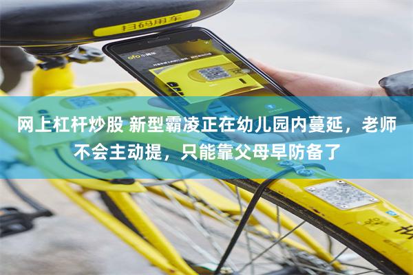 网上杠杆炒股 新型霸凌正在幼儿园内蔓延，老师不会主动提，只能靠父母早防备了