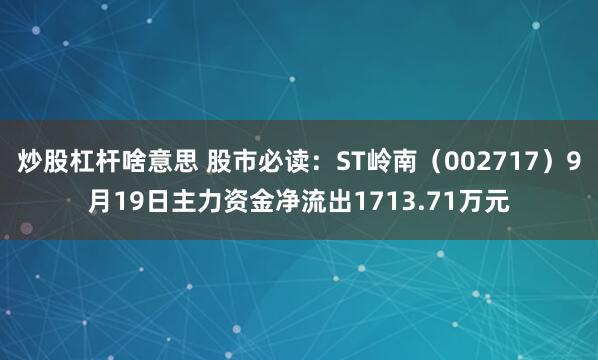 炒股杠杆啥意思 股市必读：ST岭南（002717）9月19日主力资金净流出1713.71万元