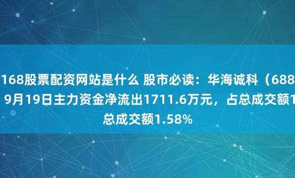 168股票配资网站是什么 股市必读:华海诚科(688535)9月19日主力资金净流出1711.6万元,占总成交额1.58%
