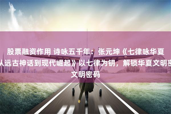 股票融资作用 诗咏五千年：张元坤《七律咏华夏：从远古神话到现代崛起》以七律为钥，解锁华夏文明密码