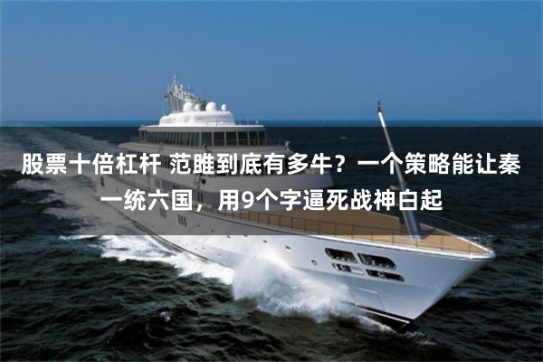 股票十倍杠杆 范雎到底有多牛？一个策略能让秦一统六国，用9个字逼死战神白起