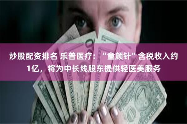 炒股配资排名 乐普医疗：“童颜针”含税收入约1亿，将为中长线股东提供轻医美服务