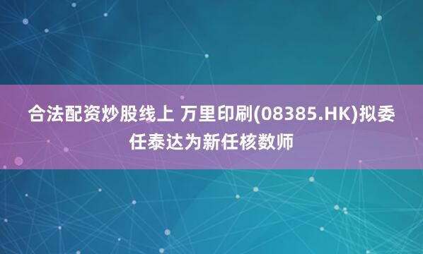 合法配资炒股线上 万里印刷(08385.HK)拟委任泰达为新任核数师