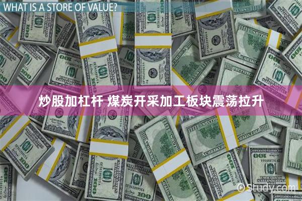 炒股加杠杆 煤炭开采加工板块震荡拉升