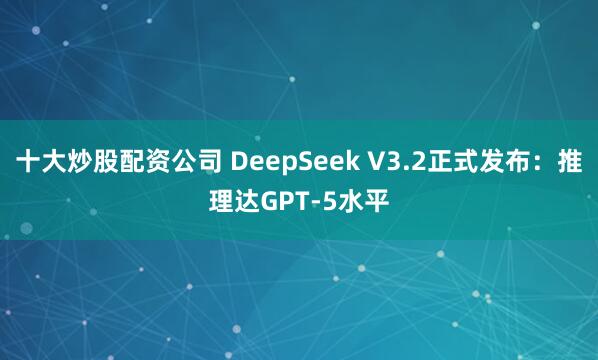 十大炒股配资公司 DeepSeek V3.2正式发布：推理达GPT-5水平