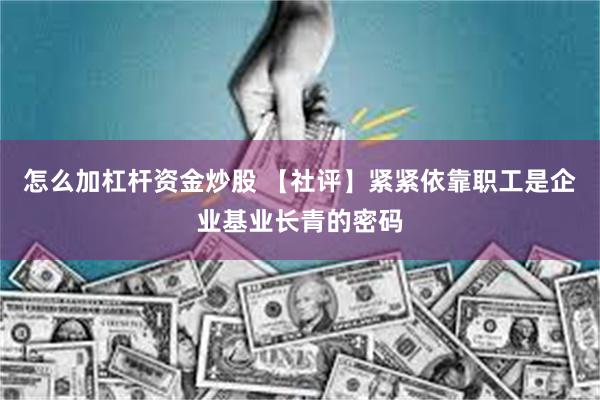 怎么加杠杆资金炒股 【社评】紧紧依靠职工是企业基业长青的密码