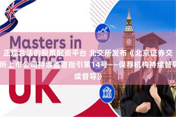 正规合法的股票配资平台 北交所发布《北京证券交易所上市公司持续监管指引第14号——保荐机构持续督导》