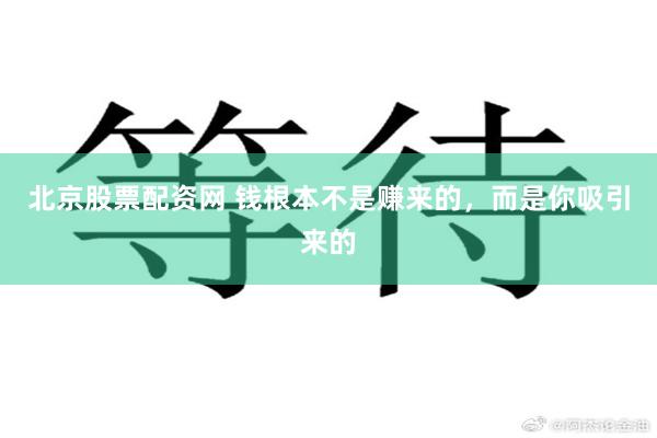 北京股票配资网 钱根本不是赚来的，而是你吸引来的