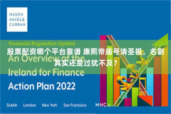 股票配资哪个平台靠谱 康熙帝庙号清圣祖，名副其实还是过犹不及？