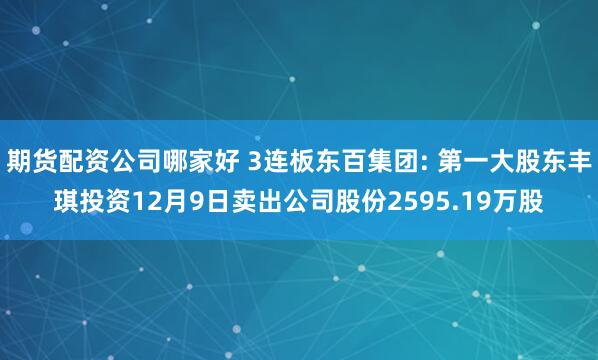 期货配资公司哪家好 3连板东百集团: 第一大股东丰琪投资12月9日卖出公司股份2595.19万股
