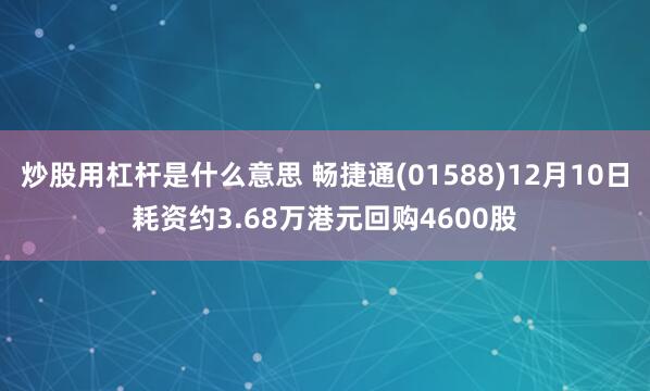 炒股用杠杆是什么意思 畅捷通(01588)12月10日耗资约3.68万港元回购4600股