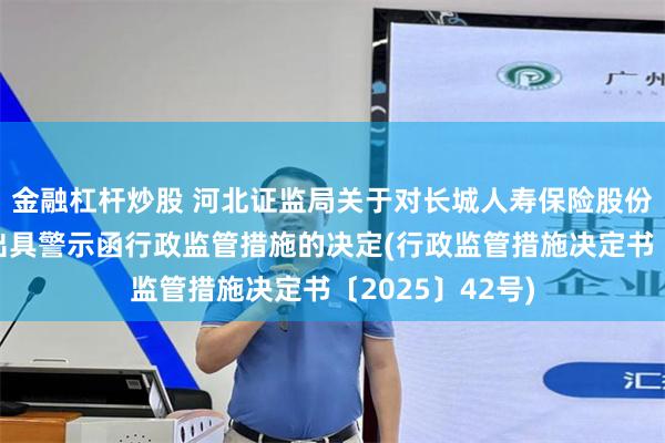 金融杠杆炒股 河北证监局关于对长城人寿保险股份有限公司采取出具警示函行政监管措施的决定(行政监管措施决定书〔2025〕42号)