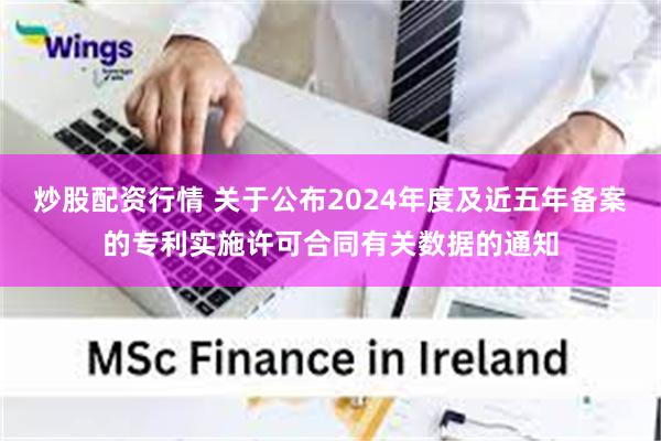 炒股配资行情 关于公布2024年度及近五年备案的专利实施许可合同有关数据的通知