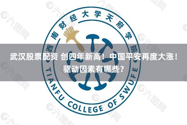 武汉股票配资 创四年新高！中国平安再度大涨！驱动因素有哪些？