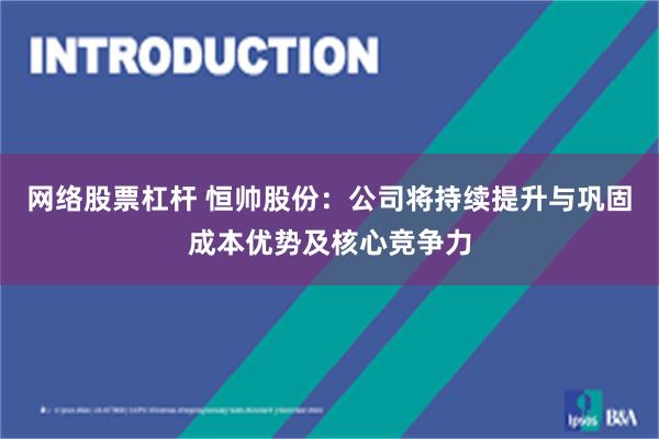 网络股票杠杆 恒帅股份：公司将持续提升与巩固成本优势及核心竞争力