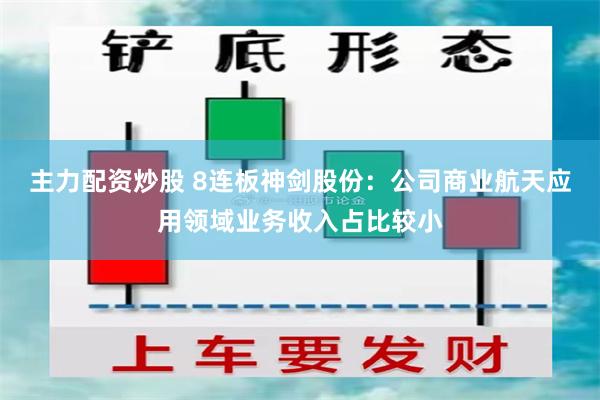 主力配资炒股 8连板神剑股份：公司商业航天应用领域业务收入占比较小