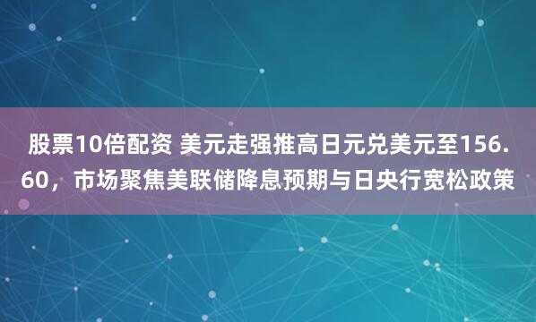 股票10倍配资 美元走强推高日元兑美元至156.60,市场聚焦美联储降息预期与日央行宽松政策