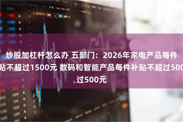 炒股加杠杆怎么办 五部门:2026年家电产品每件补贴不超过1500元 数码和智能产品每件补贴不超过500元
