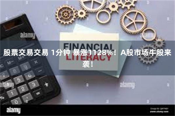 股票交易交易 1分钟 暴涨1128%！A股市场牛股来袭！