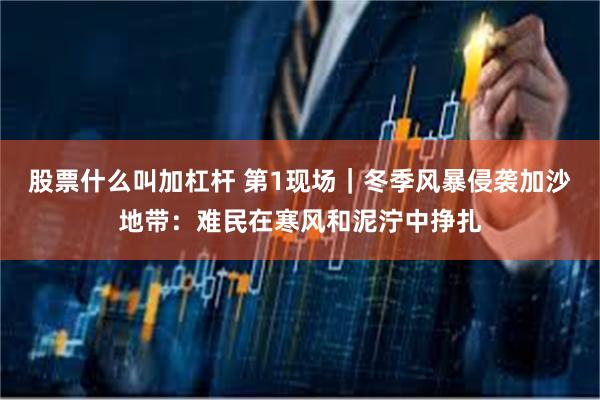 股票什么叫加杠杆 第1现场｜冬季风暴侵袭加沙地带：难民在寒风和泥泞中挣扎